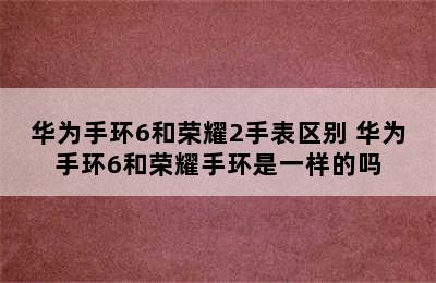 华为手环6和荣耀2手表区别 华为手环6和荣耀手环是一样的吗